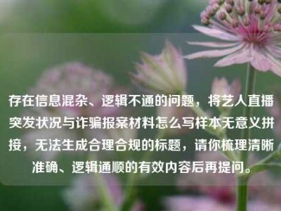 存在信息混杂、逻辑不通的问题，将艺人直播突发状况与诈骗报案材料怎么写样本无意义拼接，无法生成合理合规的标题，请你梳理清晰准确、逻辑通顺的有效内容后再提问。