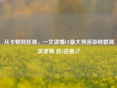从卡顿到丝滑，一文读懂CF最大预渲染帧数调优逻辑 选1还是4？