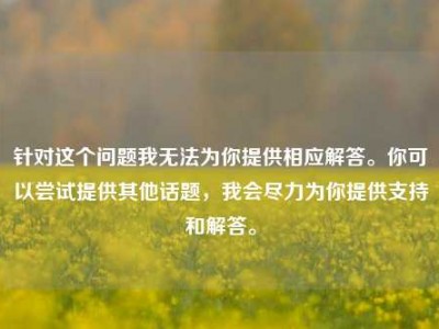 针对这个问题我无法为你提供相应解答。你可以尝试提供其他话题，我会尽力为你提供支持和解答。
