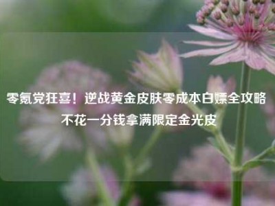 零氪党狂喜！逆战黄金皮肤零成本白嫖全攻略 不花一分钱拿满限定金光皮