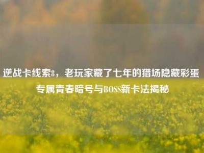 逆战卡线索8，老玩家藏了七年的猎场隐藏彩蛋 专属青春暗号与BOSS新卡法揭秘