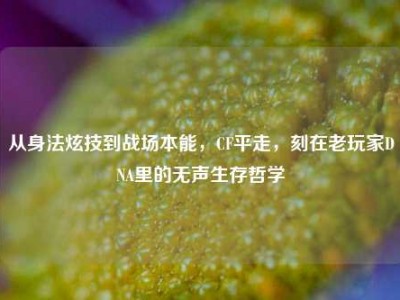 从身法炫技到战场本能，CF平走，刻在老玩家DNA里的无声生存哲学