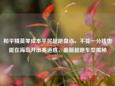 和平精英零成本平民超跑盘点，不花一分钱也能在海岛开出赛道感，最新超跑车型揭秘