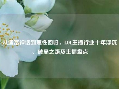 从造富神话到理性回归，LOL主播行业十年浮沉、破局之路及主播盘点