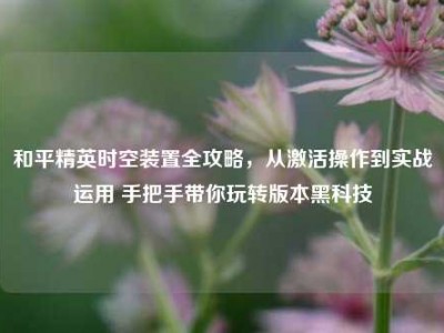 和平精英时空装置全攻略，从激活操作到实战运用 手把手带你玩转版本黑科技