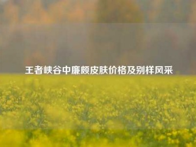 王者峡谷中廉颇皮肤价格及别样风采
