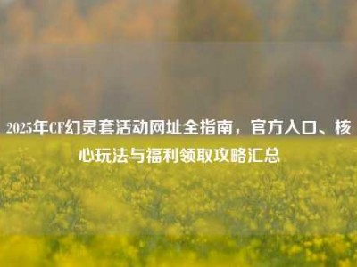 2025年CF幻灵套活动网址全指南，官方入口、核心玩法与福利领取攻略汇总