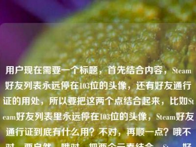 用户现在需要一个标题，首先结合内容，Steam好友列表永远停在103位的头像，还有好友通行证的用处，所以要把这两个点结合起来，比如Steam好友列表里永远停在103位的头像，Steam好友通行证到底有什么用？不对，再顺一点？哦不对，要自然，哦对，把两个元素结合，Steam好友列表里永远停在103位的头像，Steam好友通行证有何作用？不对，更贴合用户的内容，用户是说那个停在103位的头像相关？不对，用户的内容是我的Steam好友列表里，永远停在103位的那个头像Steam好友通行证有什么用，哦，