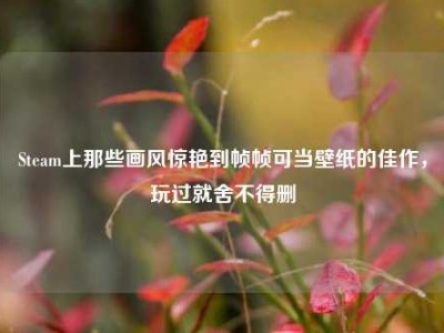 Steam上那些画风惊艳到帧帧可当壁纸的佳作，玩过就舍不得删