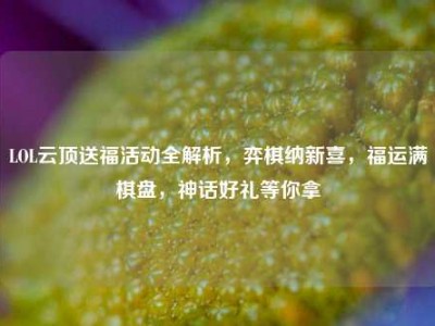 LOL云顶送福活动全解析，弈棋纳新喜，福运满棋盘，神话好礼等你拿