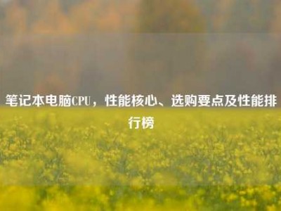 笔记本电脑CPU，性能核心、选购要点及性能排行榜