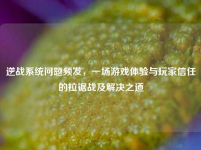 逆战系统问题频发，一场游戏体验与玩家信任的拉锯战及解决之道