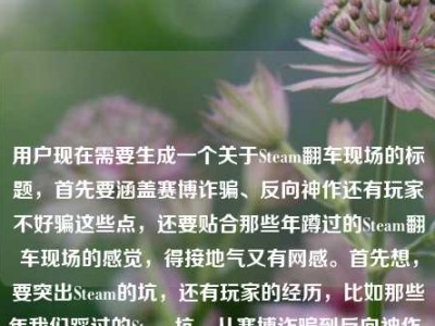 用户现在需要生成一个关于Steam翻车现场的标题，首先要涵盖赛博诈骗、反向神作还有玩家不好骗这些点，还要贴合那些年蹲过的Steam翻车现场的感觉，得接地气又有网感。首先想，要突出Steam的坑，还有玩家的经历，比如那些年我们踩过的Steam坑，从赛博诈骗到反向神作，玩家钱包可不是好薅的？不对，再顺一点，更抓眼球，比如盘点Steam历年翻车名场面，赛博诈骗、反向神作齐活，玩家的钱真没那么好骗？不对，再贴合原内容，原内容是那些年我们蹲过的Steam翻车现场，从赛博诈骗到反向神作，玩家的钱从来都不好骗