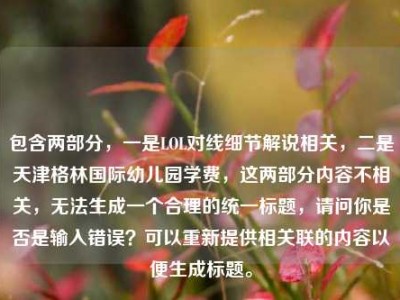 包含两部分，一是LOL对线细节解说相关，二是天津格林国际幼儿园学费，这两部分内容不相关，无法生成一个合理的统一标题，请问你是否是输入错误？可以重新提供相关联的内容以便生成标题。