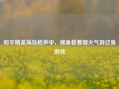 和平精英海岛枪声中，绵鱼载着烟火气游过鱼游戏