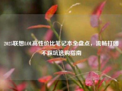 2025联想LOL高性价比笔记本全盘点，流畅打团不踩坑选购指南