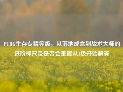 PUBG生存专精等级，从落地成盒到战术大师的进阶标尺及是否会重置从1级开始解答
