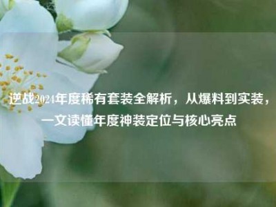 逆战2024年度稀有套装全解析，从爆料到实装，一文读懂年度神装定位与核心亮点