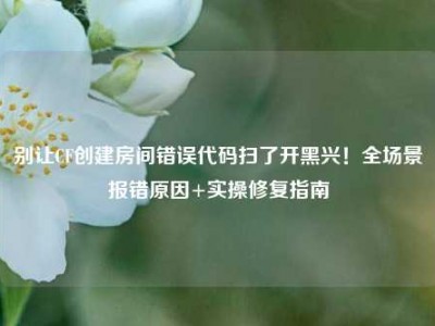 别让CF创建房间错误代码扫了开黑兴！全场景报错原因+实操修复指南