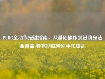 PUBG全动作按键指南，从基础操作到进阶身法全覆盖 看完彻底告别手忙脚乱