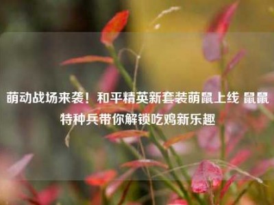 萌动战场来袭！和平精英新套装萌鼠上线 鼠鼠特种兵带你解锁吃鸡新乐趣