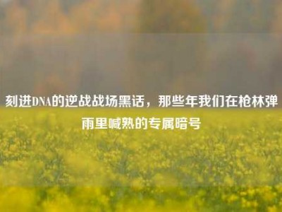 刻进DNA的逆战战场黑话，那些年我们在枪林弹雨里喊熟的专属暗号