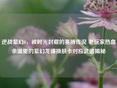 逆战紫幻0，被时光封藏的赛博传说 老玩家热血余温里的紫幻龙镰换肤卡对应武器揭秘