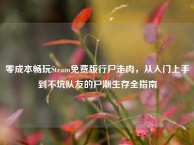 零成本畅玩Steam免费版行尸走肉，从入门上手到不坑队友的尸潮生存全指南