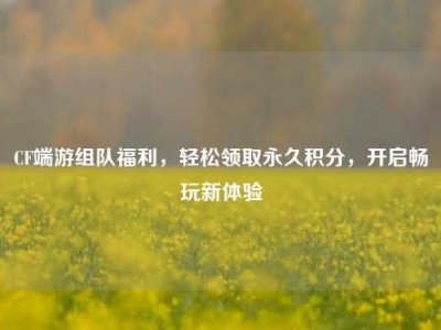 CF端游组队福利，轻松领取永久积分，开启畅玩新体验