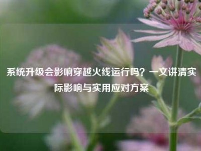 系统升级会影响穿越火线运行吗？一文讲清实际影响与实用应对方案