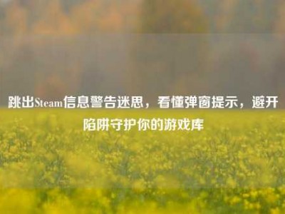 跳出Steam信息警告迷思，看懂弹窗提示，避开陷阱守护你的游戏库