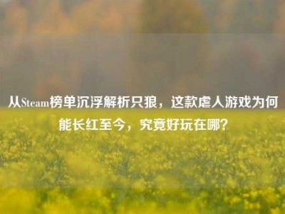 从Steam榜单沉浮解析只狼，这款虐人游戏为何能长红至今，究竟好玩在哪？