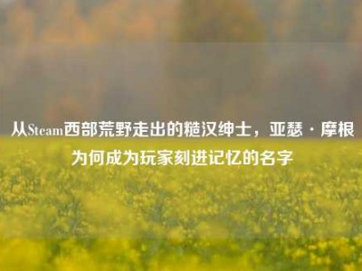 从Steam西部荒野走出的糙汉绅士，亚瑟·摩根为何成为玩家刻进记忆的名字