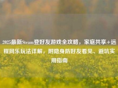 2025最新Steam登好友游戏全攻略，家庭共享+远程同乐玩法详解，附隐身防好友看见、避坑实用指南