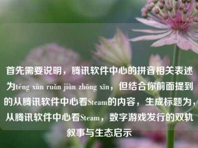 首先需要说明，腾讯软件中心的拼音相关表述为téng xùn ruǎn jiàn zhōng xīn，但结合你前面提到的从腾讯软件中心看Steam的内容，生成标题为，从腾讯软件中心看Steam，数字游戏发行的双轨叙事与生态启示