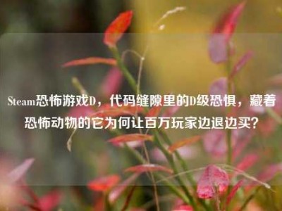 Steam恐怖游戏D，代码缝隙里的D级恐惧，藏着恐怖动物的它为何让百万玩家边退边买？