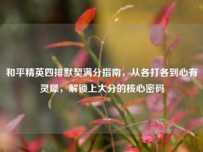 和平精英四排默契满分指南，从各打各到心有灵犀，解锁上大分的核心密码