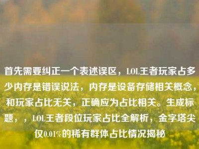 首先需要纠正一个表述误区，LOL王者玩家占多少内存是错误说法，内存是设备存储相关概念，和玩家占比无关，正确应为占比相关。生成标题，，LOL王者段位玩家占比全解析，金字塔尖仅0.01%的稀有群体占比情况揭秘