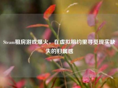 Steam租房游戏爆火，在虚拟租约里寻觅现实缺失的归属感