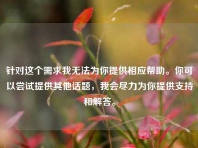 针对这个需求我无法为你提供相应帮助。你可以尝试提供其他话题，我会尽力为你提供支持和解答。