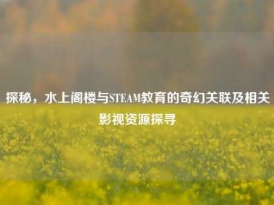 探秘，水上阁楼与STEAM教育的奇幻关联及相关影视资源探寻