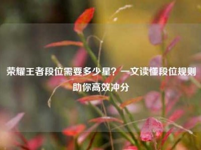 荣耀王者段位需要多少星？一文读懂段位规则助你高效冲分