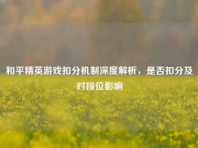 和平精英游戏扣分机制深度解析，是否扣分及对段位影响