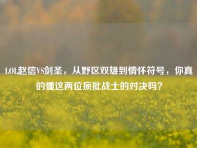 LOL赵信VS剑圣，从野区双雄到情怀符号，你真的懂这两位疯批战士的对决吗？