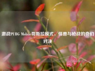 激战PUBG Mobile哥斯拉模式，怪兽与枪战的奇幻对决