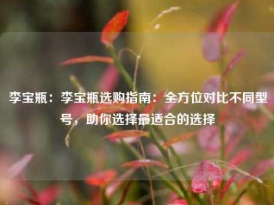 李宝瓶：李宝瓶选购指南：全方位对比不同型号，助你选择最适合的选择