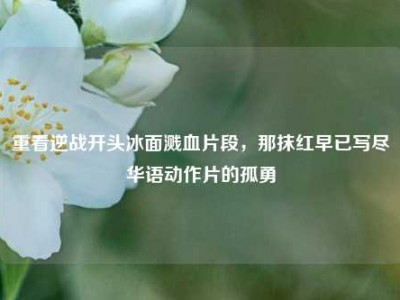 重看逆战开头冰面溅血片段，那抹红早已写尽华语动作片的孤勇