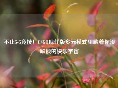 不止5v5竞技！CSGO现代版多元模式里藏着你没解锁的快乐宇宙