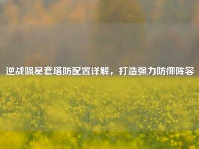 逆战陨星套塔防配置详解，打造强力防御阵容