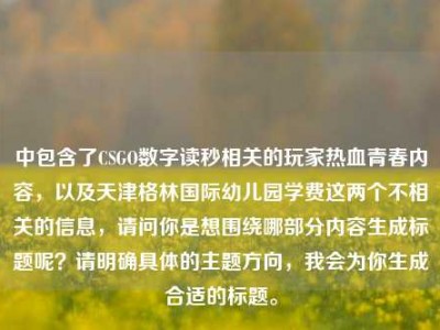 中包含了CSGO数字读秒相关的玩家热血青春内容，以及天津格林国际幼儿园学费这两个不相关的信息，请问你是想围绕哪部分内容生成标题呢？请明确具体的主题方向，我会为你生成合适的标题。